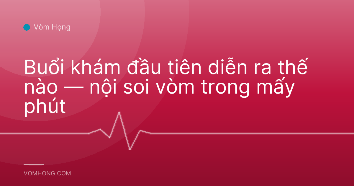 Buổi khám đầu tiên diễn ra thế nào — nội soi vòm trong mấy phút