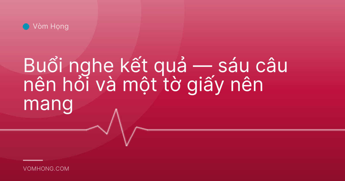 Buổi nghe kết quả — sáu câu nên hỏi và một tờ giấy nên mang