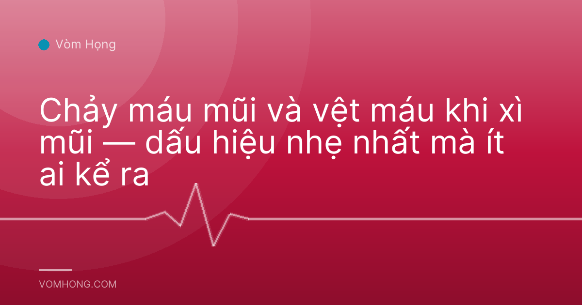 Chảy máu mũi và vệt máu khi xì mũi — dấu hiệu nhẹ nhất mà ít ai kể ra