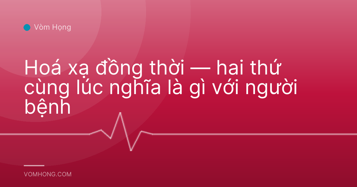 Hoá xạ đồng thời — hai thứ cùng lúc nghĩa là gì với người bệnh