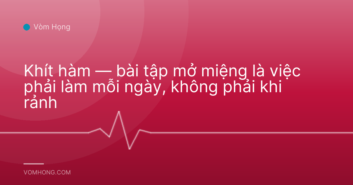 Khít hàm — bài tập mở miệng là việc phải làm mỗi ngày, không phải khi rảnh