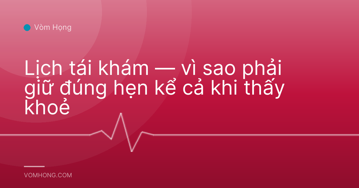 Lịch tái khám — vì sao phải giữ đúng hẹn kể cả khi thấy khoẻ