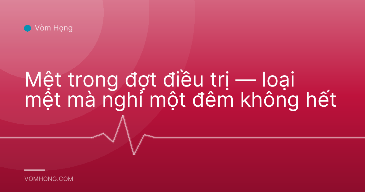 Mệt trong đợt điều trị — loại mệt mà nghỉ một đêm không hết