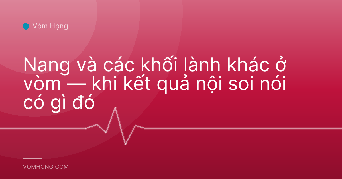 Nang và các khối lành khác ở vòm — khi kết quả nội soi nói có gì đó