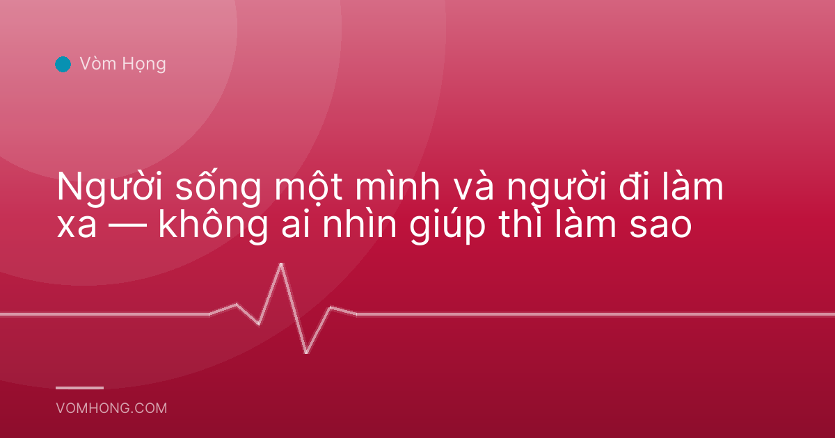 Người sống một mình và người đi làm xa — không ai nhìn giúp thì làm sao