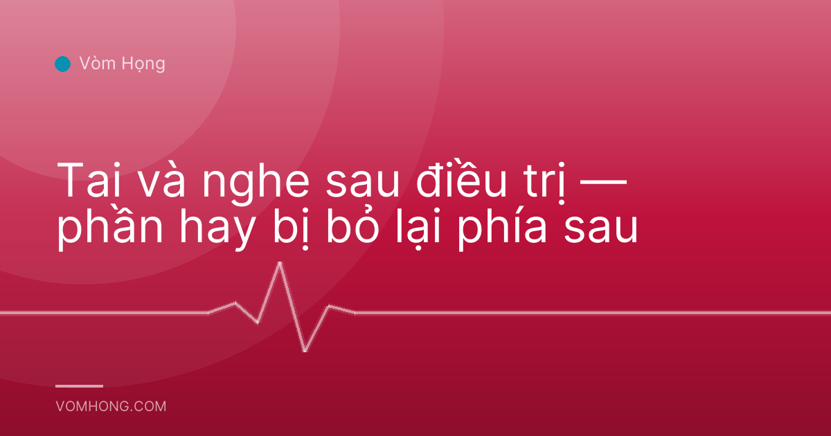 Tai và nghe sau điều trị — phần hay bị bỏ lại phía sau