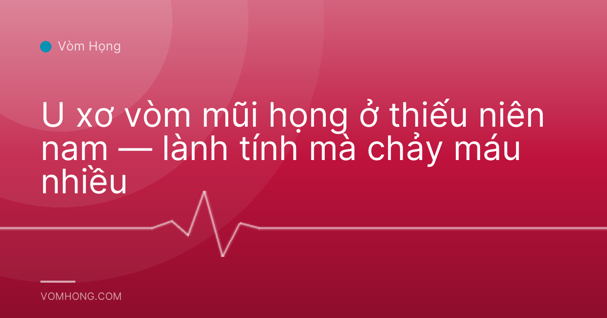 U xơ vòm mũi họng ở thiếu niên nam — lành tính mà chảy máu nhiều